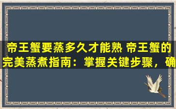 帝王蟹要蒸多久才能熟 帝王蟹的完美蒸煮指南：掌握关键步骤，确保口感鲜美